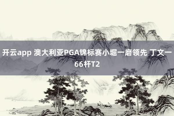 开云app 澳大利亚PGA锦标赛小堀一磨领先 丁文一66杆T2