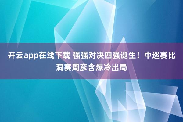 开云app在线下载 强强对决四强诞生！中巡赛比洞赛周彦含爆冷出局