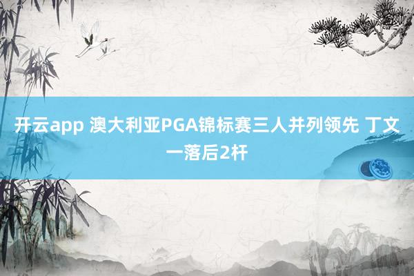 开云app 澳大利亚PGA锦标赛三人并列领先 丁文一落后2杆
