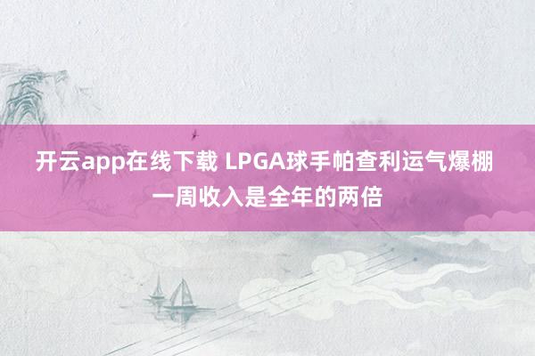 开云app在线下载 LPGA球手帕查利运气爆棚 一周收入是全年的两倍