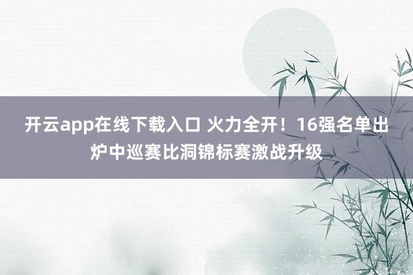 开云app在线下载入口 火力全开！16强名单出炉中巡赛比洞锦标赛激战升级