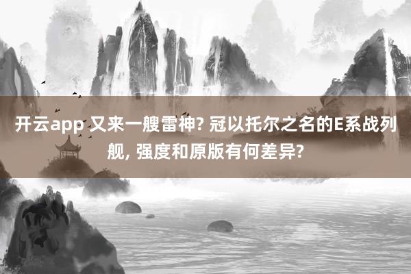 开云app 又来一艘雷神? 冠以托尔之名的E系战列舰, 强度和原版有何差异?