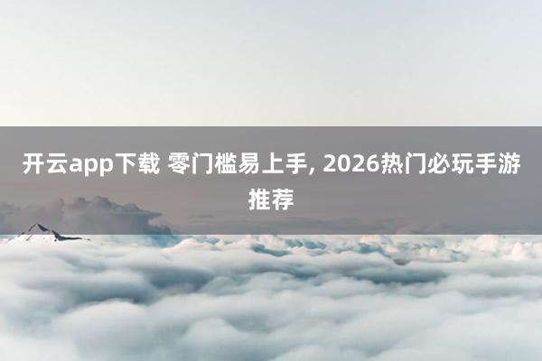 开云app下载 零门槛易上手, 2026热门必玩手游推荐