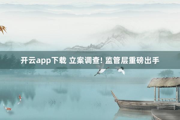 开云app下载 立案调查! 监管层重磅出手