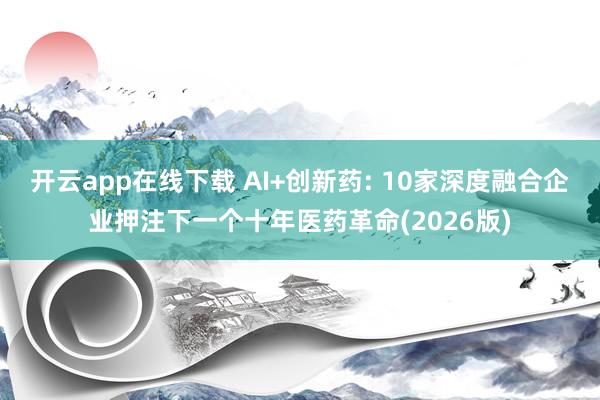 开云app在线下载 AI+创新药: 10家深度融合企业押注下一个十年医药革命(2026版)