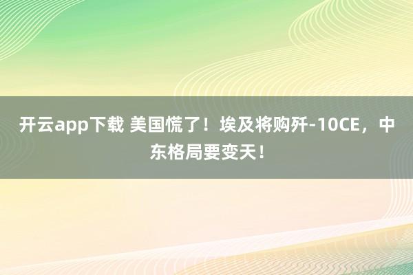 开云app下载 美国慌了！埃及将购歼-10CE，中东格局要变天！