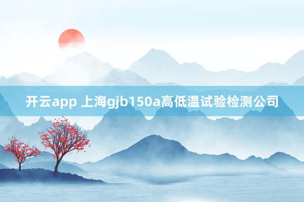开云app 上海gjb150a高低温试验检测公司