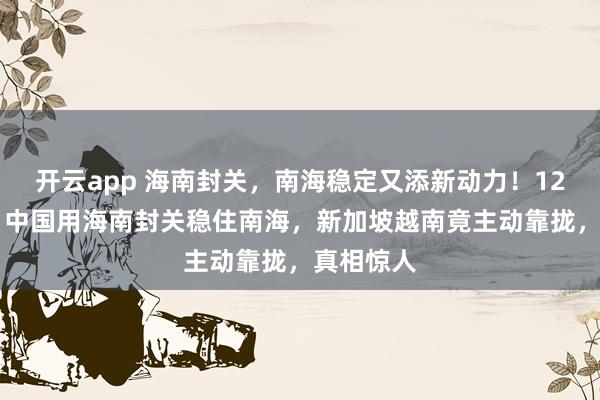 开云app 海南封关，南海稳定又添新动力！12月26日，中国用海南封关稳住南海，新加坡越南竟主动靠拢，真相惊人