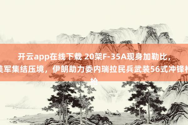 开云app在线下载 20架F-35A现身加勒比，美军集结压境，伊朗助力委内瑞拉民兵武装56式冲锋枪