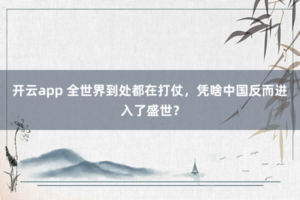 开云app 全世界到处都在打仗,凭啥中国反而进入了盛世?