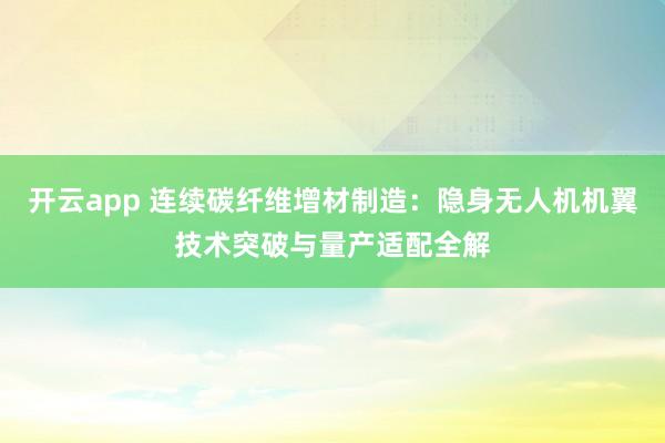 开云app 连续碳纤维增材制造:隐身无人机机翼技术突破与量产适配全解