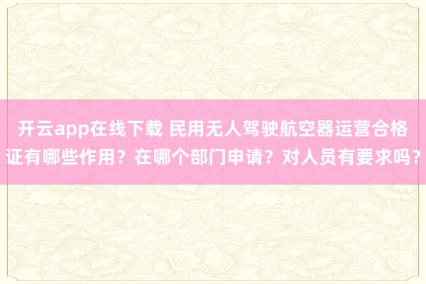 开云app在线下载 民用无人驾驶航空器运营合格证有哪些作用？在哪个部门申请？对人员有要求吗？