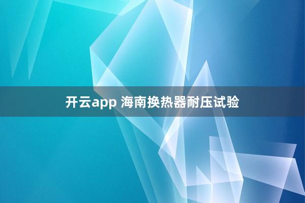 开云app 海南换热器耐压试验