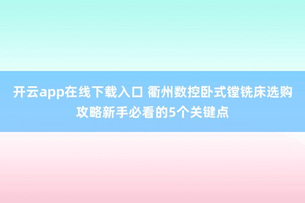 开云app在线下载入口 衢州数控卧式镗铣床选购攻略新手必看的5个关键点