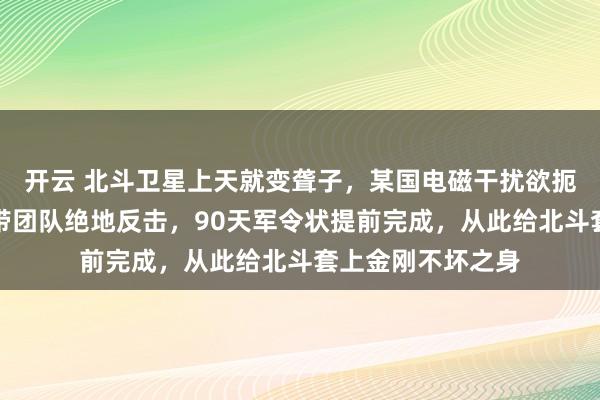 开云 北斗卫星上天就变聋子，某国电磁干扰欲扼杀中国航天！他带团队绝地反击，90天军令状提前完成，从此给北斗套上金刚不坏之身