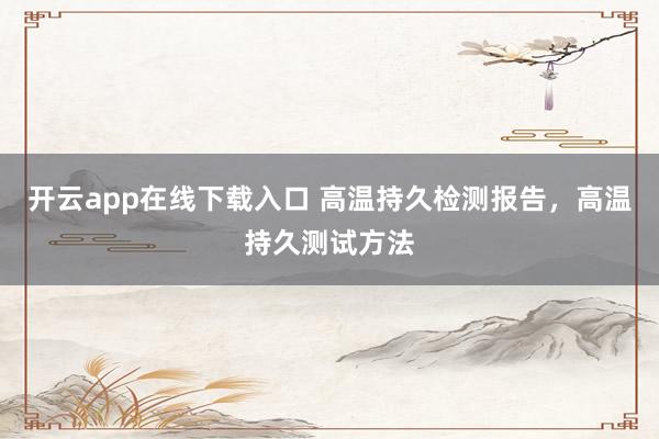 开云app在线下载入口 高温持久检测报告,高温持久测试方法