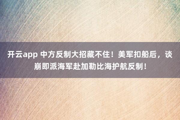 开云app 中方反制大招藏不住!美军扣船后,谈崩即派海军赴加勒比海护航反制!