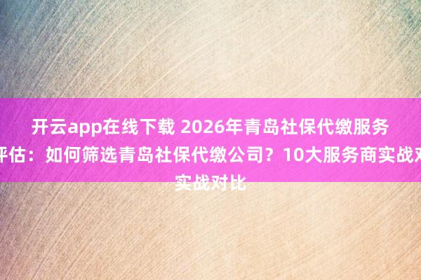 开云app在线下载 2026年青岛社保代缴服务商评估:如何筛选青岛社保代缴公司?10大服务商实战对比