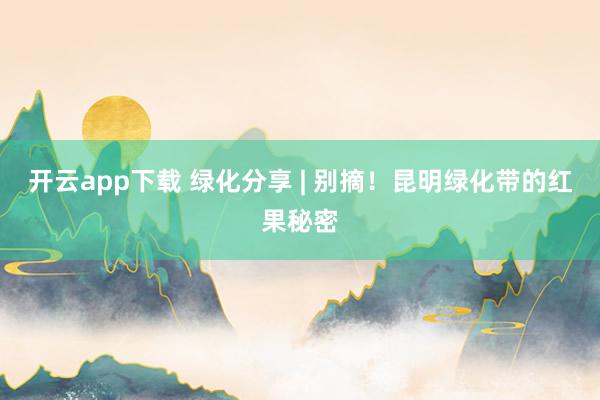 开云app下载 绿化分享 | 别摘！昆明绿化带的红果秘密