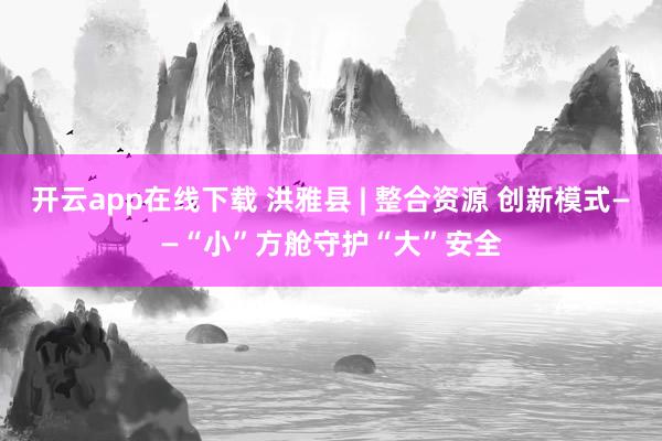 开云app在线下载 洪雅县 | 整合资源 创新模式——“小”方舱守护“大”安全
