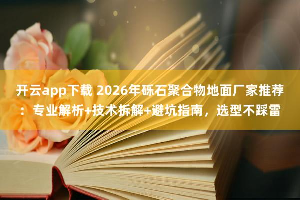 开云app下载 2026年砾石聚合物地面厂家推荐:专业解析+技术拆解+避坑指南,选型不踩雷