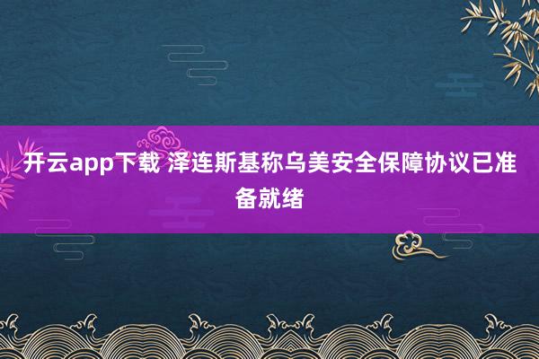 开云app下载 泽连斯基称乌美安全保障协议已准备就绪