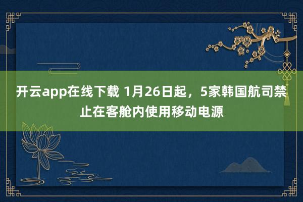 开云app在线下载 1月26日起,5家韩国航司禁止在客舱内使用移动电源