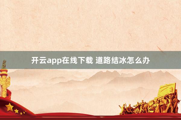 开云app在线下载 道路结冰怎么办