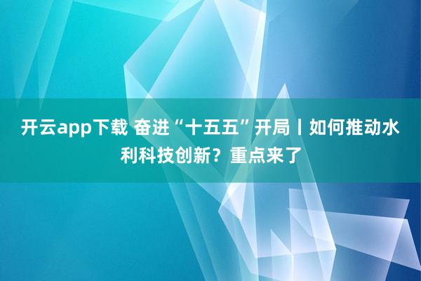 开云app下载 奋进“十五五”开局丨如何推动水利科技创新？重点来了