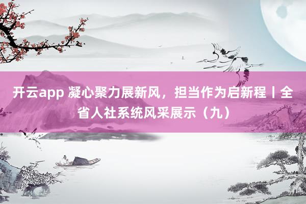 开云app 凝心聚力展新风，担当作为启新程丨全省人社系统风采展示（九）