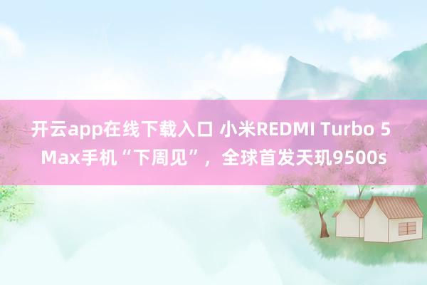 开云app在线下载入口 小米REDMI Turbo 5 Max手机“下周见”，全球首发天玑9500s