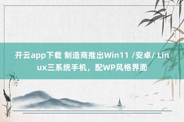 开云app下载 制造商推出Win11 /安卓/ Linux三系统手机，配WP风格界面