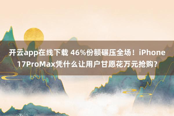 开云app在线下载 46%份额碾压全场！iPhone17ProMax凭什么让用户甘愿花万元抢购？