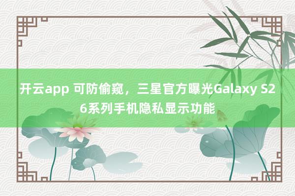 开云app 可防偷窥,三星官方曝光Galaxy S26系列手机隐私显示功能
