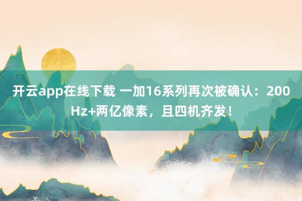 开云app在线下载 一加16系列再次被确认:200Hz+两亿像素,且四机齐发!