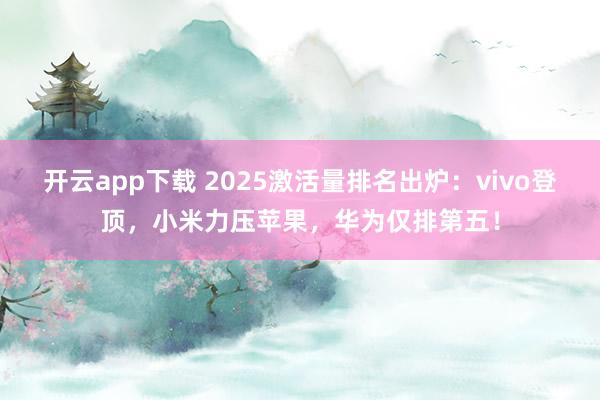 开云app下载 2025激活量排名出炉：vivo登顶，小米力压苹果，华为仅排第五！