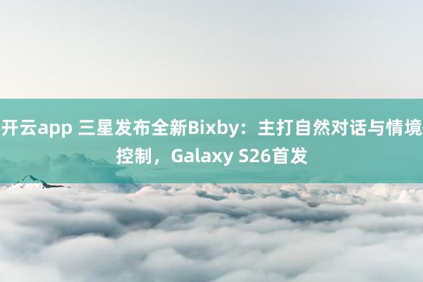 开云app 三星发布全新Bixby:主打自然对话与情境控制,Galaxy S26首发