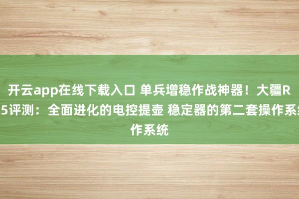 开云app在线下载入口 单兵增稳作战神器！大疆RS 5评测：全面进化的电控提壶 稳定器的第二套操作系统