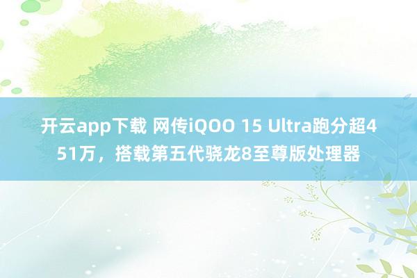 开云app下载 网传iQOO 15 Ultra跑分超451万，搭载第五代骁龙8至尊版处理器
