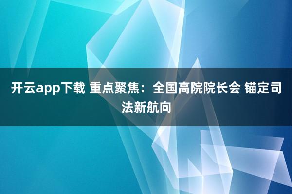 开云app下载 重点聚焦:全国高院院长会 锚定司法新航向