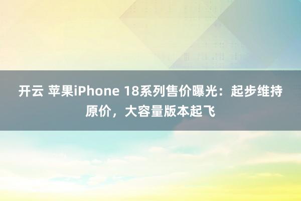 开云 苹果iPhone 18系列售价曝光：起步维持原价，大容量版本起飞