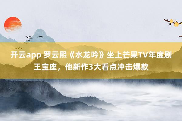 开云app 罗云熙《水龙吟》坐上芒果TV年度剧王宝座，他新作3大看点冲击爆款
