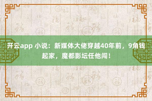 开云app 小说：新媒体大佬穿越40年前，9角钱起家，魔都影坛任他闯！