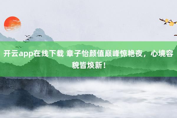 开云app在线下载 章子怡颜值巅峰惊艳夜，心境容貌皆焕新！