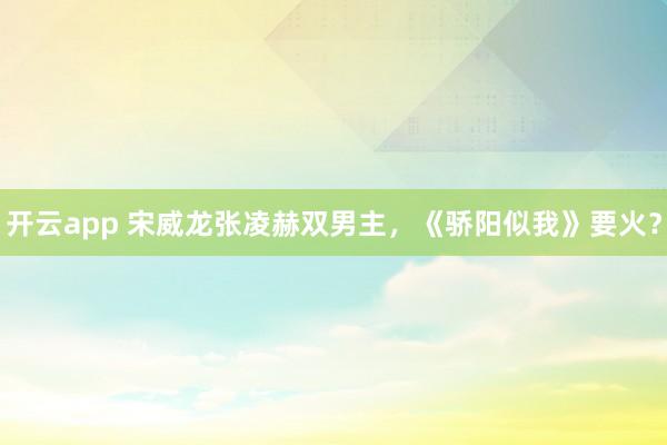 开云app 宋威龙张凌赫双男主，《骄阳似我》要火？