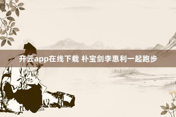 开云app在线下载 朴宝剑李惠利一起跑步
