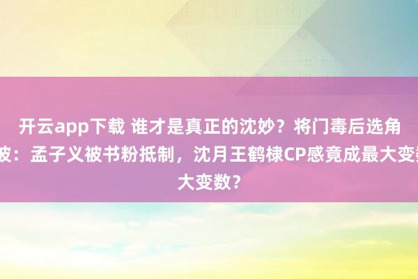 开云app下载 谁才是真正的沈妙？将门毒后选角风波：孟子义被书粉抵制，沈月王鹤棣CP感竟成最大变数？