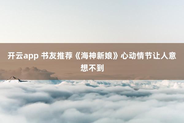 开云app 书友推荐《海神新娘》心动情节让人意想不到