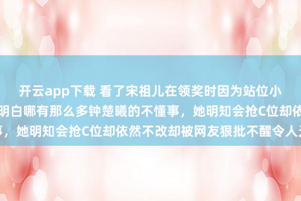 开云app下载 看了宋祖儿在领奖时因为站位小心翼翼挪动的反应,才明白哪有那么多钟楚曦的不懂事,她明知会抢C位却依然不改却被网友狠批不醒令人无奈