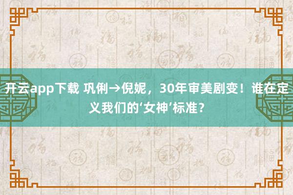 开云app下载 巩俐→倪妮,30年审美剧变!谁在定义我们的‘女神’标准?